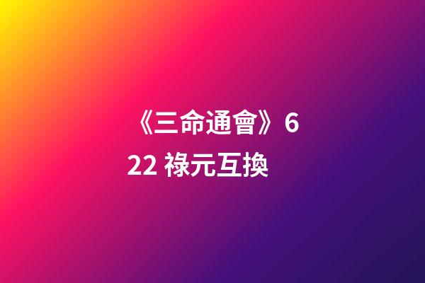 《三命通會》6.22 祿元互換